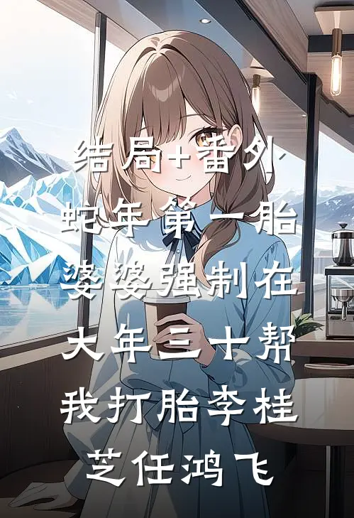 结局+番外蛇年第一胎，婆婆强制在大年三十帮我打胎李桂芝任鸿飞