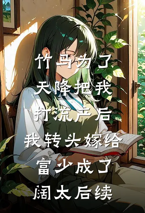 竹马为了天降把我打流产后，我转头嫁给富少成了阔太后续