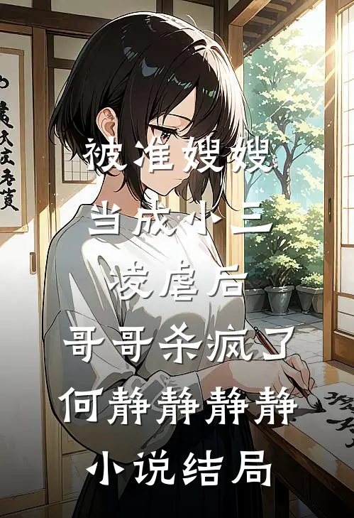 被准嫂嫂当成小三凌虐后，哥哥杀疯了何静静静静小说结局