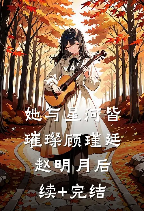 她与星河皆璀璨顾瑾廷赵明月后续+完结