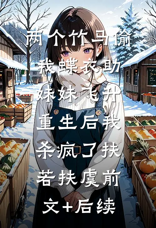 两个竹马偷我蝶衣助妹妹飞升，重生后我杀疯了扶若扶虞前文+后续