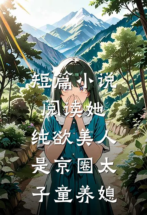 短篇小说阅读她，纯欲美人，是京圈太子童养媳
