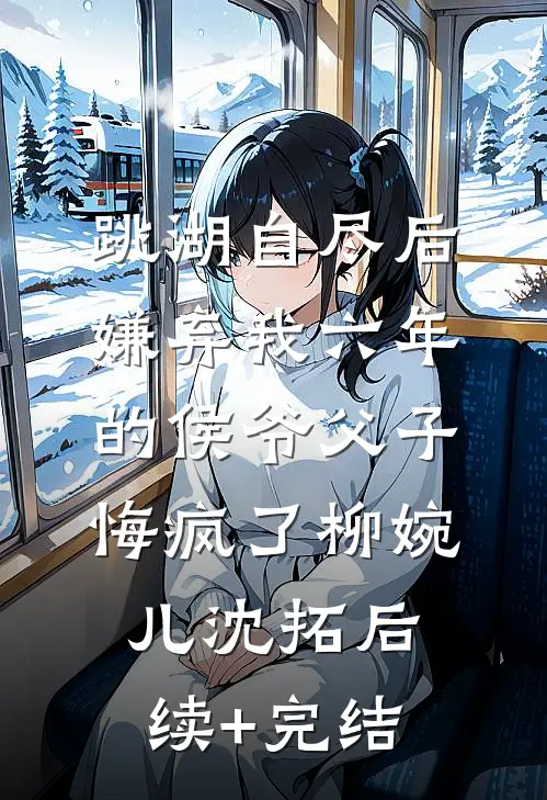 跳湖自尽后，嫌弃我六年的侯爷父子悔疯了柳婉儿沈拓后续+完结