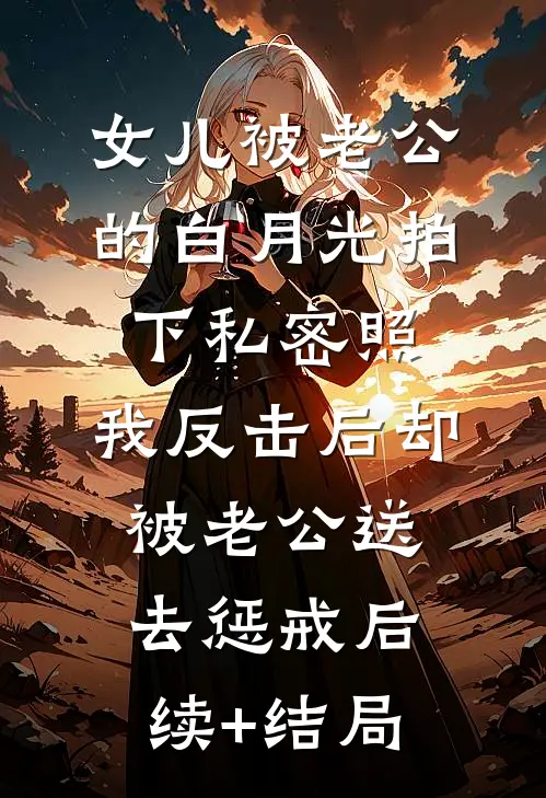 女儿被老公的白月光拍下私密照，我反击后却被老公送去惩戒后续+结局