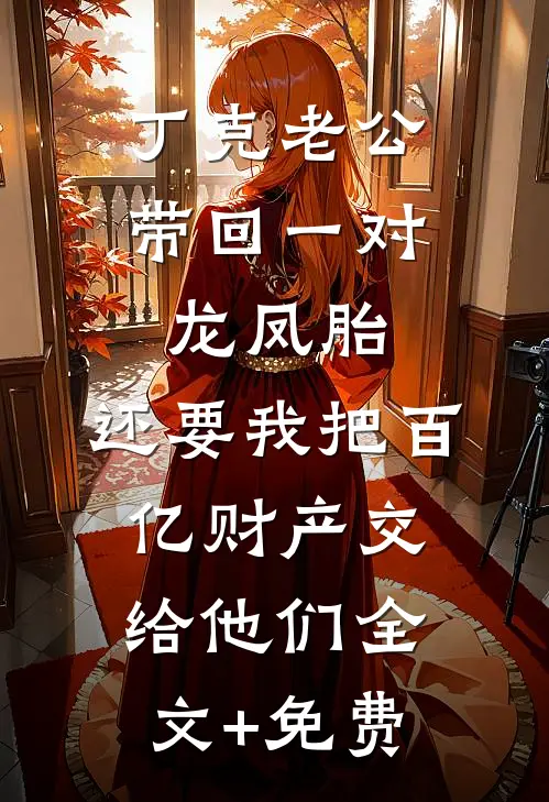 丁克老公带回一对龙凤胎，还要我把百亿财产交给他们全文+免费