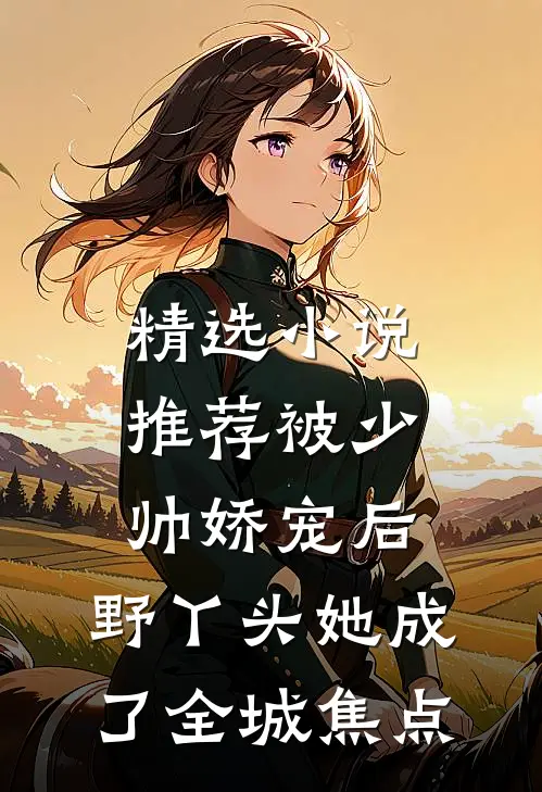 精选小说推荐被少帅娇宠后，野丫头她成了全城焦点