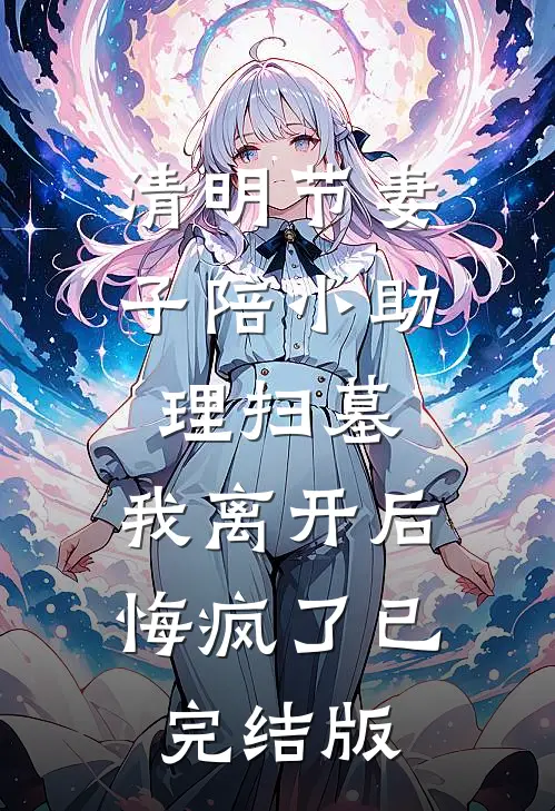 清明节妻子陪小助理扫墓，我离开后悔疯了已完结版