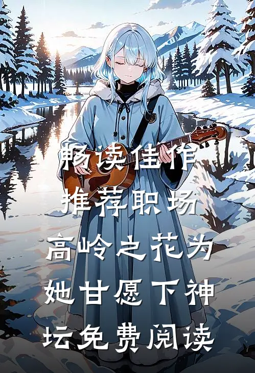 畅读佳作推荐职场:高岭之花为她甘愿下神坛免费阅读