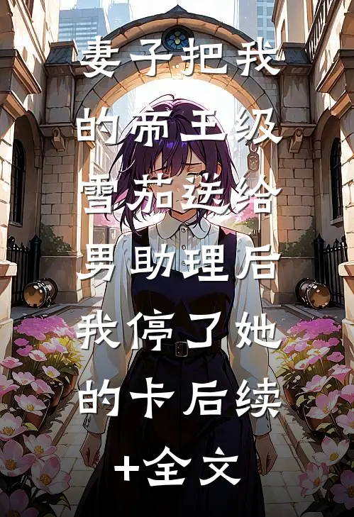 妻子把我的帝王级雪茄送给男助理后，我停了她的卡后续+全文