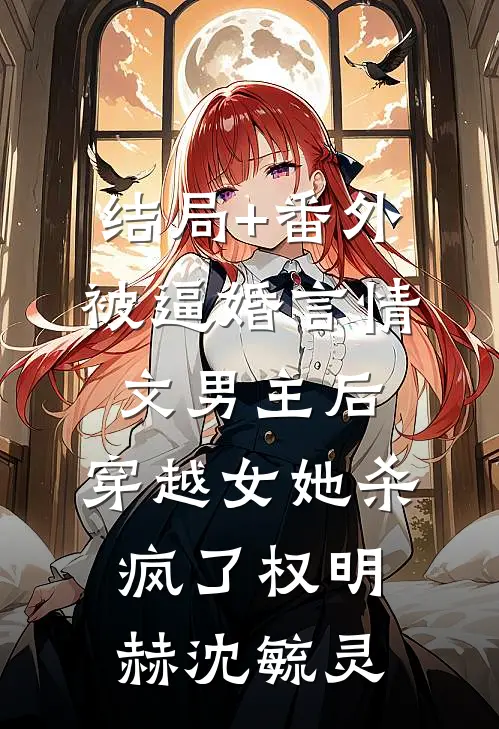 结局+番外被逼婚言情文男主后，穿越女她杀疯了权明赫沈毓灵