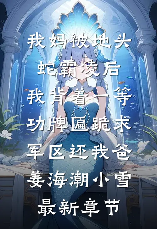我妈被地头蛇霸凌后，我背着一等功牌匾跪求军区还我爸姜海潮小雪最新章节