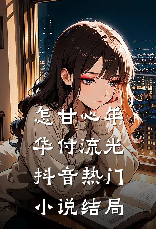 怎甘心年华付流光抖音热门小说结局