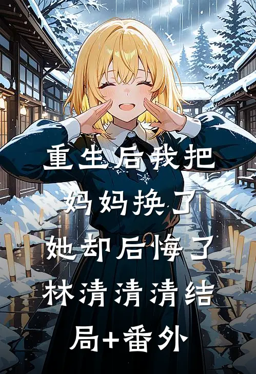 重生后我把妈妈换了，她却后悔了林清清清结局+番外