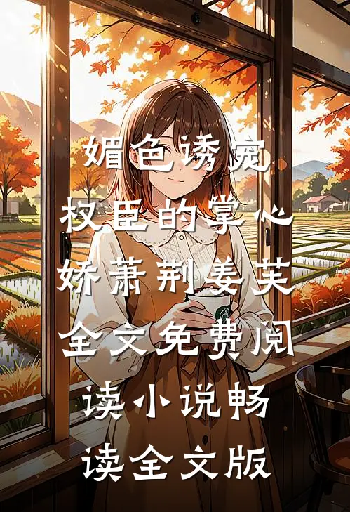 媚色诱宠:权臣的掌心娇萧荆姜芙全文免费阅读 小说畅读全文版