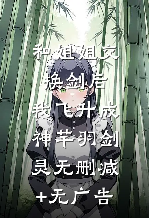 和姐姐交换剑后，我飞升成神芊羽剑灵无删减+无广告