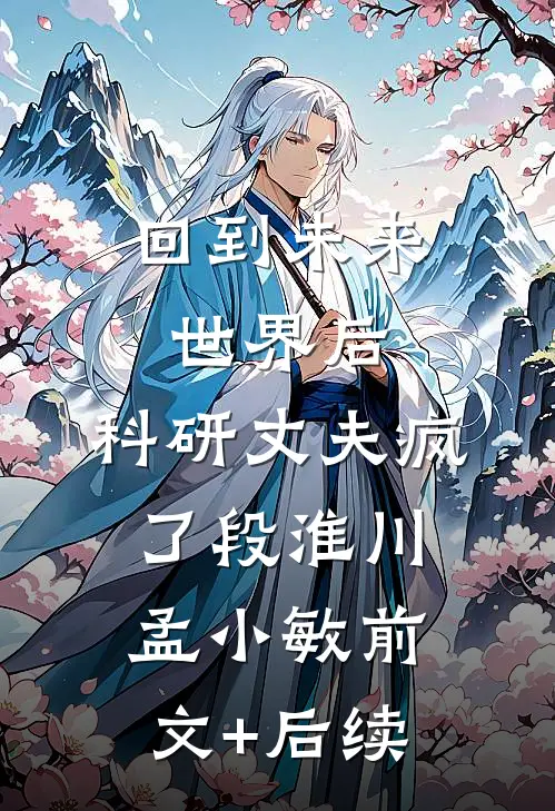 回到未来世界后，科研丈夫疯了段淮川孟小敏前文+后续