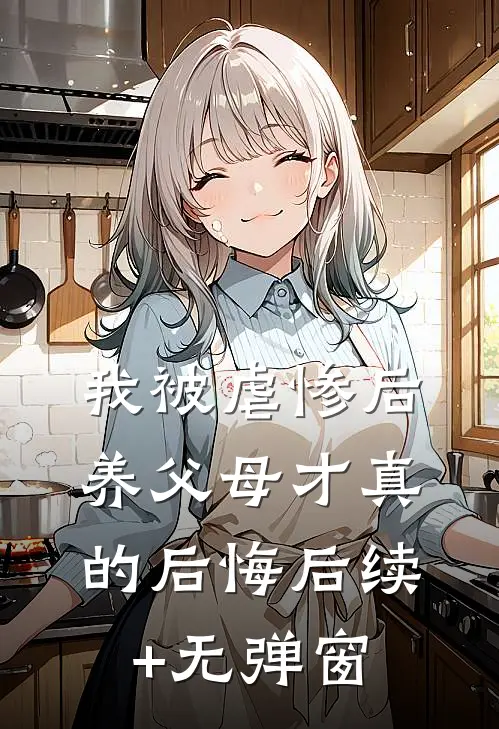我被虐惨后，养父母才真的后悔后续+无弹窗