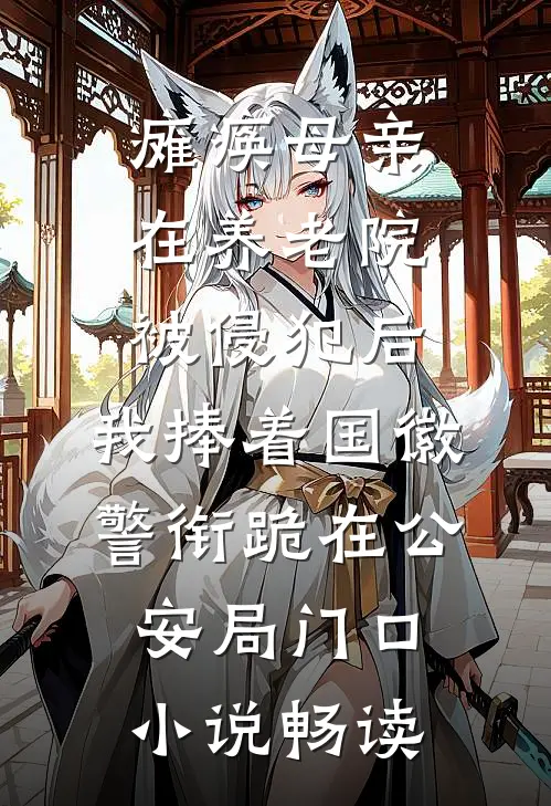 瘫痪母亲在养老院被侵犯后，我捧着国徽警衔跪在公安局门口小说畅读