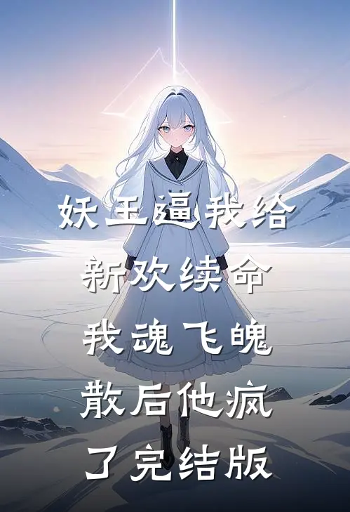 妖王逼我给新欢续命，我魂飞魄散后他疯了完结版