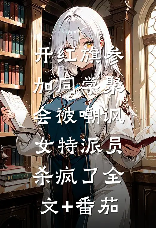 开红旗参加同学聚会被嘲讽，女特派员杀疯了全文+番茄