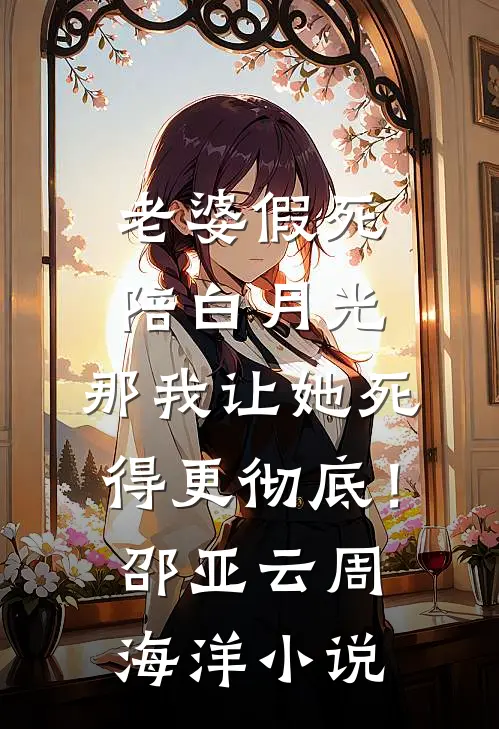 老婆假死陪白月光，那我让她死得更彻底！邵亚云周海洋小说