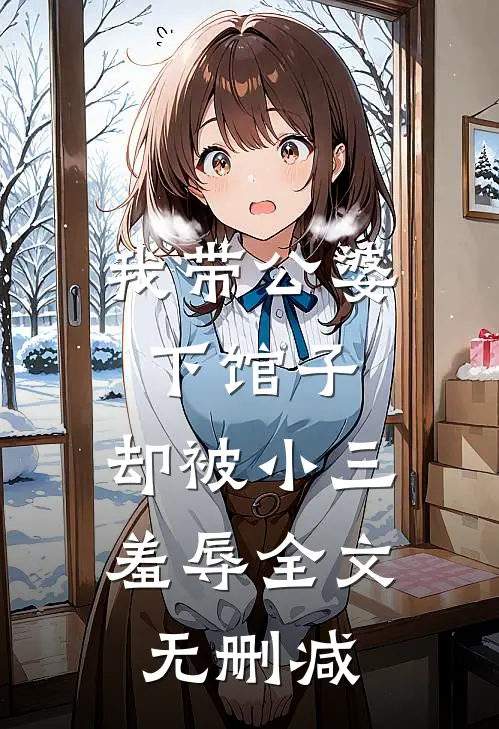 我带公婆下馆子，却被小三羞辱全文无删减