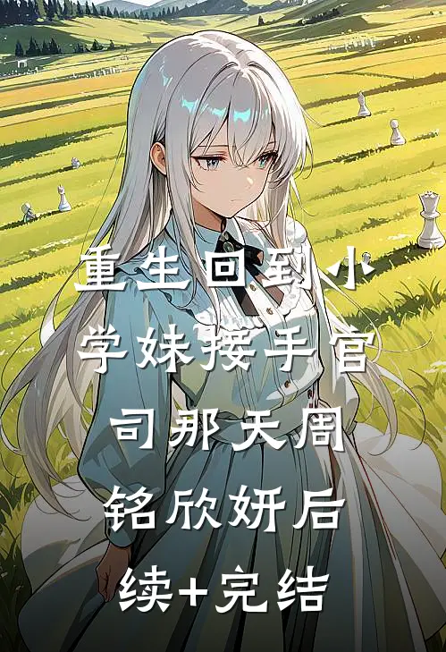 重生回到小学妹接手官司那天周铭欣妍后续+完结