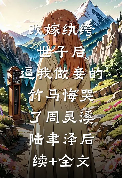 改嫁纨绔世子后，逼我做妾的竹马悔哭了周灵溪陆聿泽后续+全文