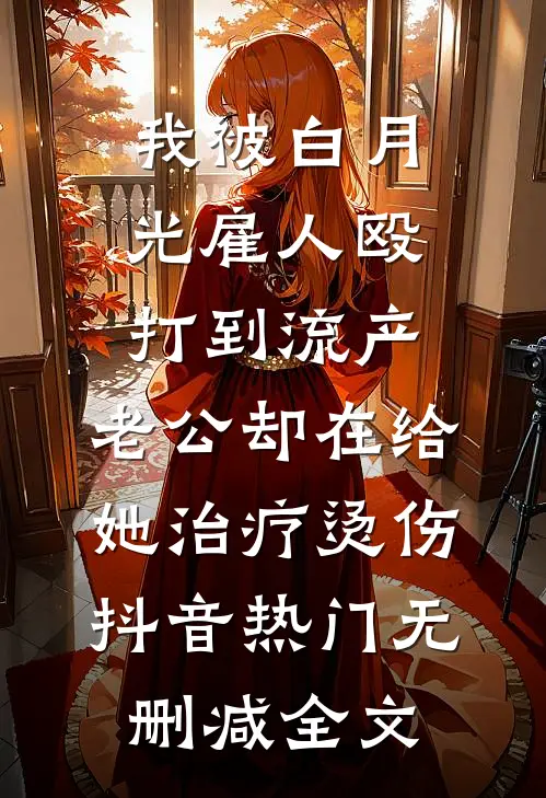 我被白月光雇人殴打到流产，老公却在给她治疗烫伤抖音热门无删减全文