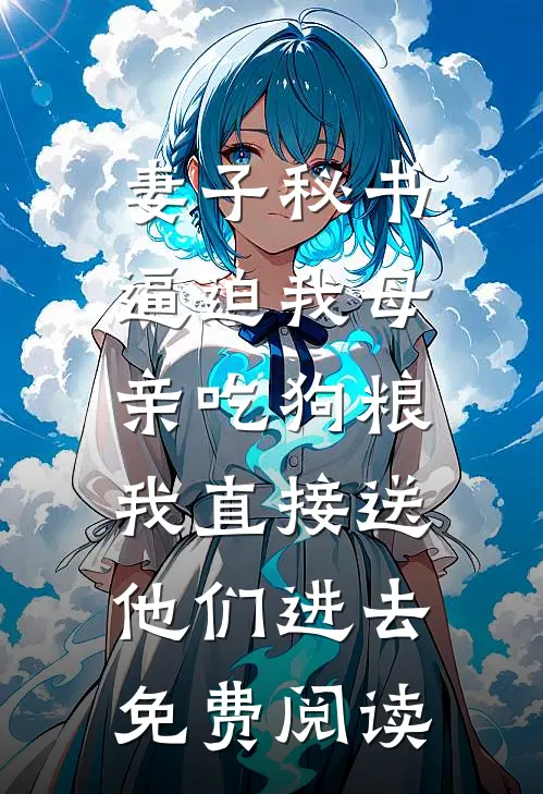 妻子秘书逼迫我母亲吃狗粮，我直接送他们进去免费阅读