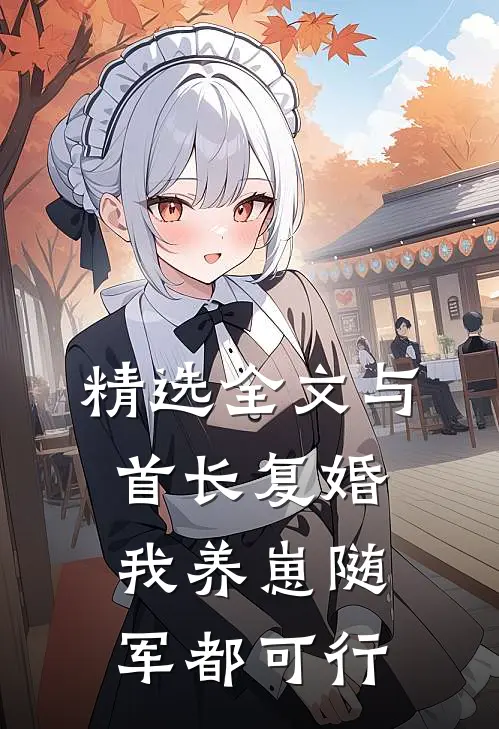 精选全文与首长复婚，我养崽随军都可行