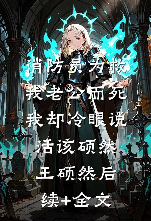 消防员为救我老公而死，我却冷眼说活该硕然王硕然后续+全文