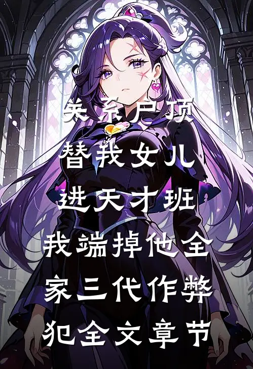 关系户顶替我女儿进天才班，我端掉他全家三代作弊犯全文章节