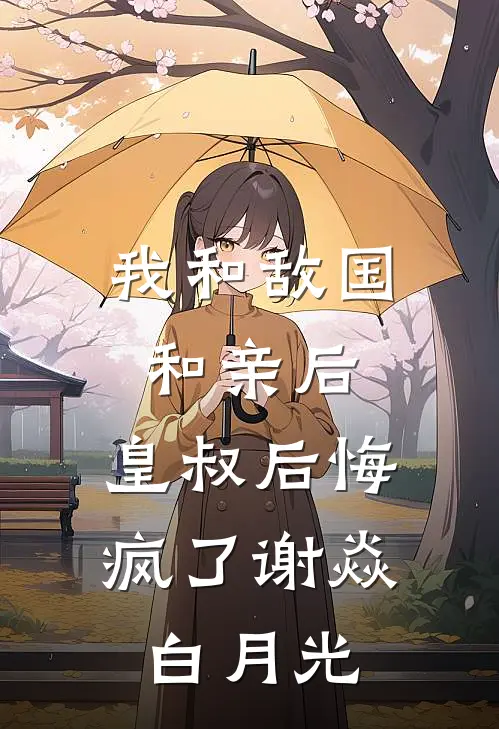 我和敌国和亲后，皇叔后悔疯了谢焱白月光