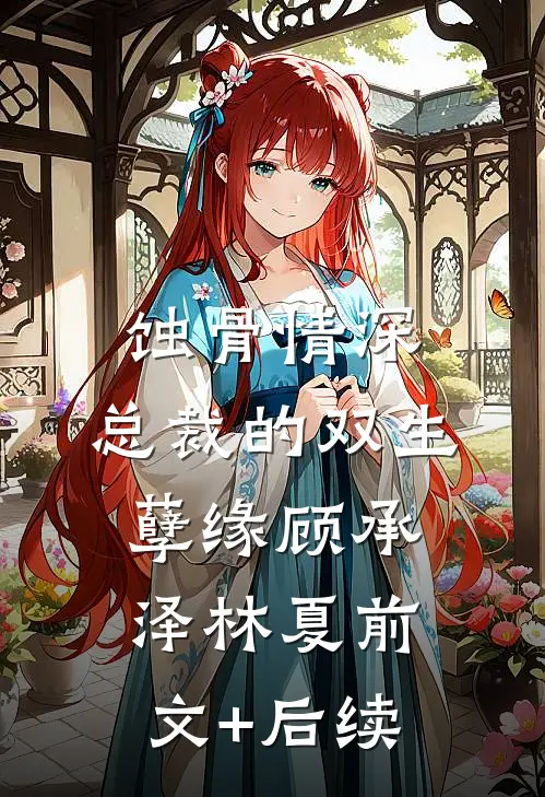 蚀骨情深：总裁的双生孽缘顾承泽林夏前文+后续