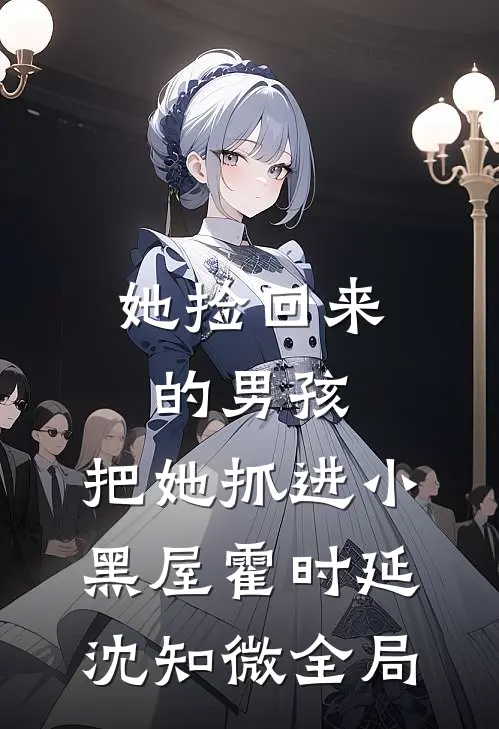 她捡回来的男孩，把她抓进小黑屋霍时延沈知微全局