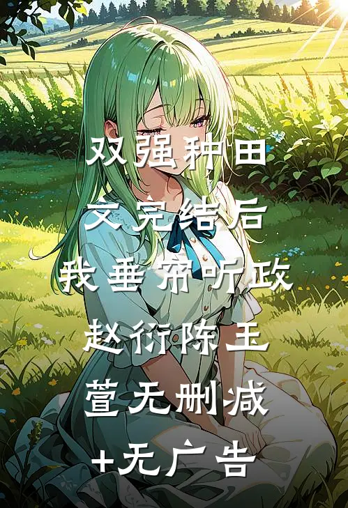 双强种田文完结后，我垂帘听政赵衍陈玉萱无删减+无广告