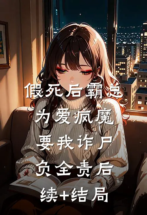假死后霸总为爱疯魔，要我诈尸负全责后续+结局