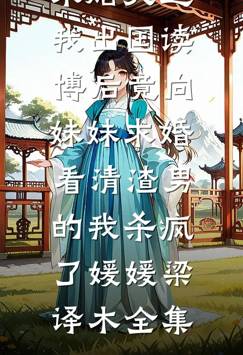 未婚夫送我出国读博后竟向妹妹求婚，看清渣男的我杀疯了媛媛梁译木 全集