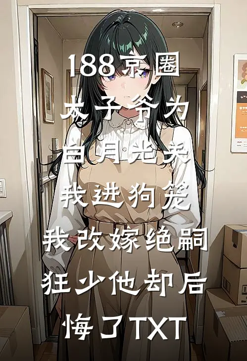 188京圈太子爷为白月光关我进狗笼，我改嫁绝嗣狂少他却后悔了TXT