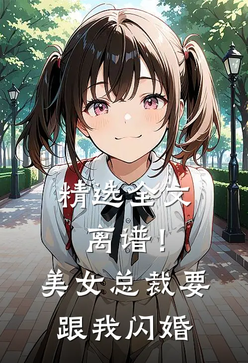 精选全文离谱！美女总裁要跟我闪婚
