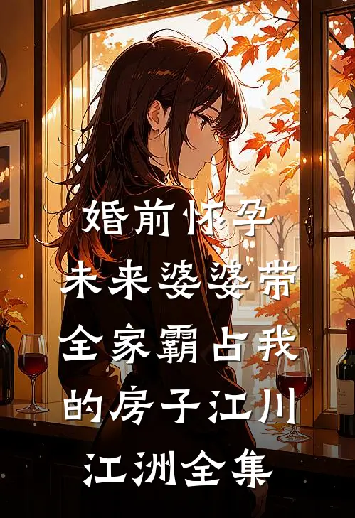 婚前怀孕，未来婆婆带全家霸占我的房子江川江洲全集