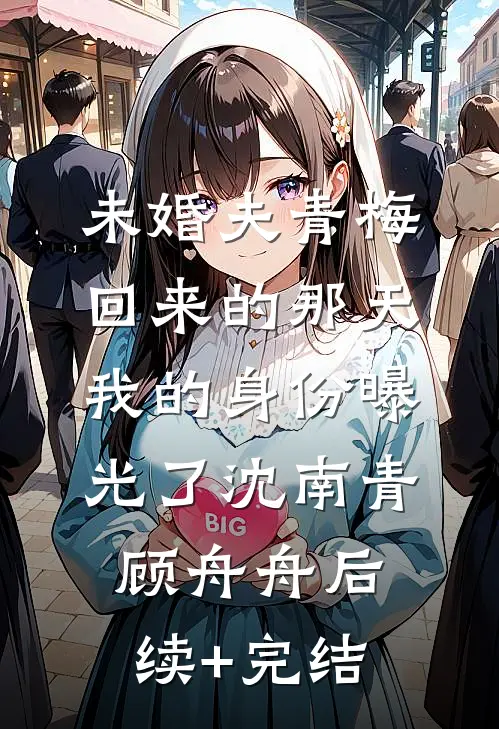 未婚夫青梅回来的那天，我的身份曝光了沈南青顾舟舟后续+完结
