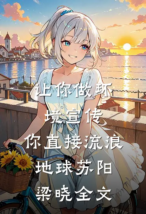 让你做环境宣传，你直接流浪地球苏阳梁晓全文