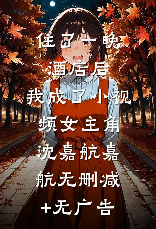 住了一晚酒店后，我成了小视频女主角沈嘉航嘉航无删减+无广告