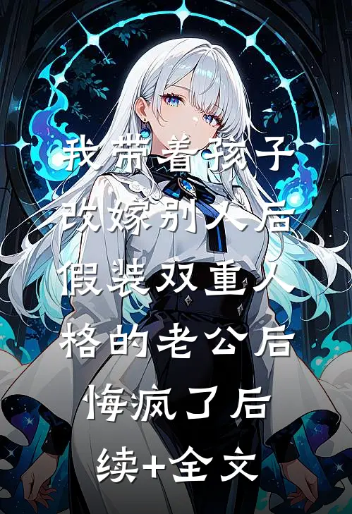 我带着孩子改嫁别人后，假装双重人格的老公后悔疯了后续+全文