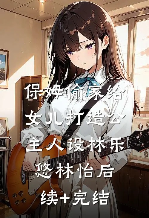 保姆偷家给女儿打造公主人设林乐悠林怡后续+完结