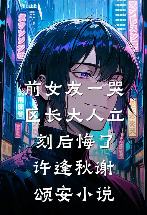前女友一哭，区长大人立刻后悔了许逢秋谢颂安小说