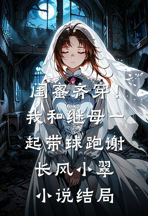 闺蜜齐穿！我和继母一起带球跑谢长风小翠小说结局