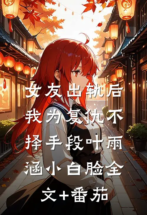 女友出轨后我为复仇不择手段叶雨涵小白脸全文+番茄